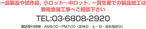 一品製品や試作、小ロット〜中ロット、一貫生産での製品加工は東陽金属工事へご相談下さい。 TEL:03-6808-2920 電話受付時間:AM9:00〜PM7:00(定休日:土・日、会社指定日)